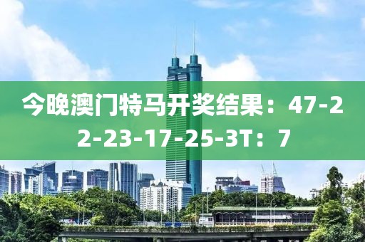 今晚澳门特马开奖结果：47-22-23-17-25-3T：7