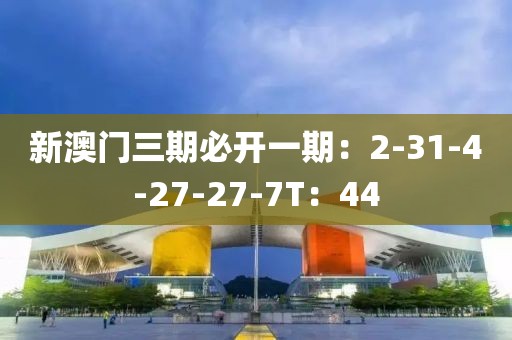 新澳门三期必开一期：2-31-4-27-27-7T：44