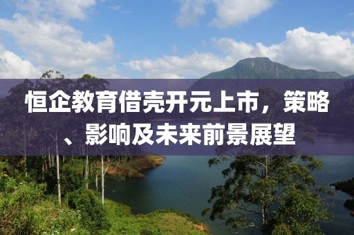 恒企教育借壳开元上市，策略、影响及未来前景展望