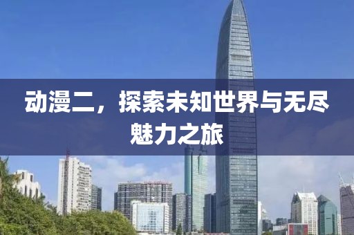 动漫二，探索未知世界与无尽魅力之旅