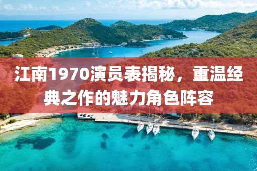 江南1970演员表揭秘，重温经典之作的魅力角色阵容