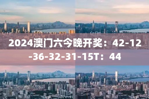 2024澳门六今晚开奖：42-12-36-32-31-15T：44