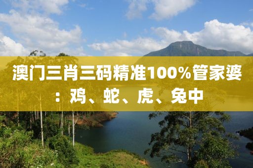 澳门三肖三码精准100%管家婆：鸡、蛇、虎、兔中