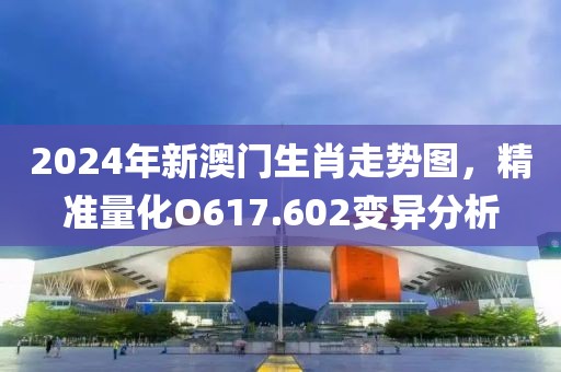2024年新澳门生肖走势图，精准量化O617.602变异分析