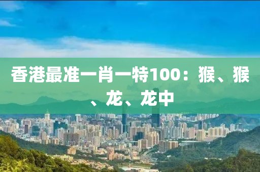 香港最准一肖一特100：猴、猴、龙、龙中