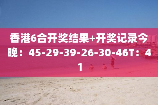 香港6合开奖结果+开奖记录今晚：45-29-39-26-30-46T：41