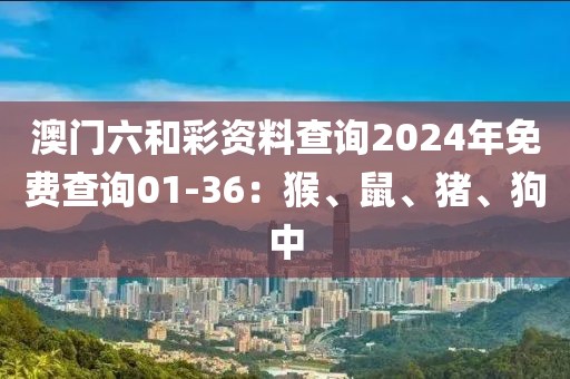 澳门六和彩资料查询2024年免费查询01-36：猴、鼠、猪、狗中