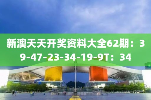 新澳天天开奖资料大全62期：39-47-23-34-19-9T：34