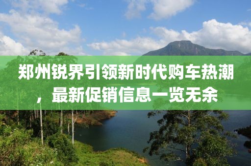 郑州锐界引领新时代购车热潮，最新促销信息一览无余