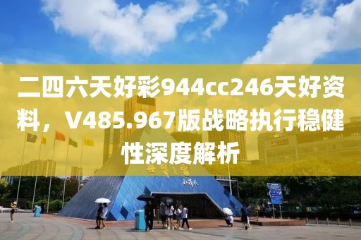 二四六天好彩944cc246天好资料，V485.967版战略执行稳健性深度解析