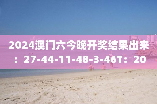 2024澳门六今晚开奖结果出来：27-44-11-48-3-46T：20