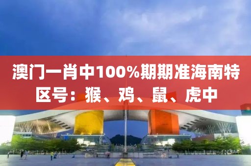 澳门一肖中100%期期准海南特区号：猴、鸡、鼠、虎中