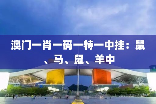 澳门一肖一码一特一中挂：鼠、马、鼠、羊中