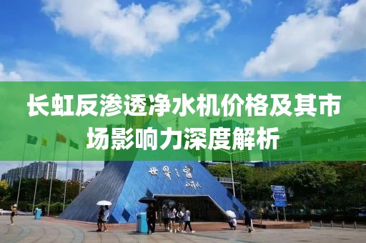 长虹反渗透净水机价格及其市场影响力深度解析