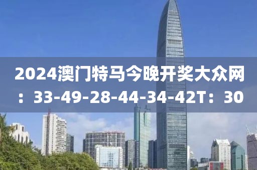 2024澳门特马今晚开奖大众网：33-49-28-44-34-42T：30
