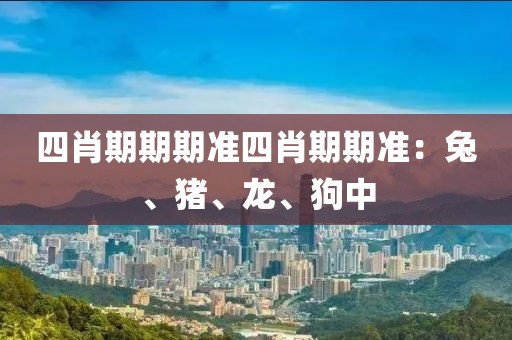 四肖期期期准四肖期期准：兔、猪、龙、狗中
