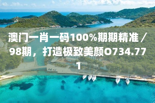 澳门一肖一码100%期期精准／98期，打造极致美颜O734.771