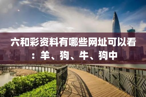 六和彩资料有哪些网址可以看：羊、狗、牛、狗中