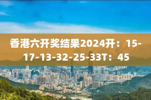 香港六开奖结果2024开：15-17-13-32-25-33T：45