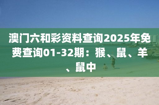 澳门六和彩资料查询2025年免费查询01-32期：猴、鼠、羊、鼠中