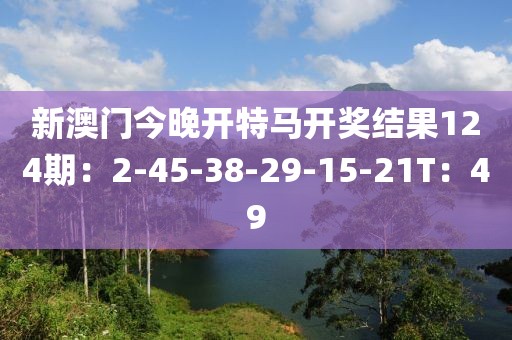 新澳门今晚开特马开奖结果124期：2-45-38-29-15-21T：49