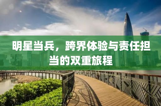 明星当兵，跨界体验与责任担当的双重旅程