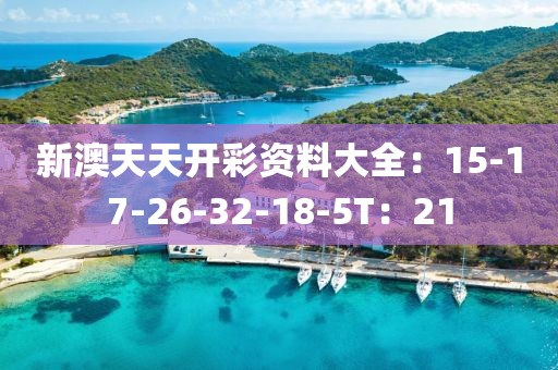 新澳天天开彩资料大全：15-17-26-32-18-5T：21
