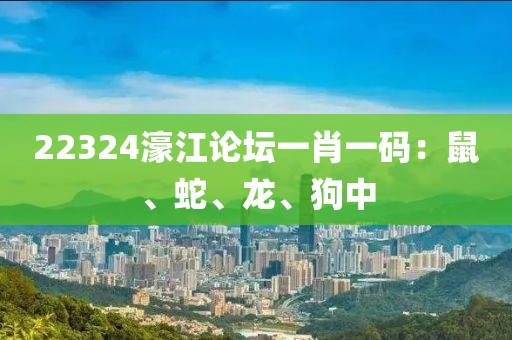 22324濠江论坛一肖一码：鼠、蛇、龙、狗中