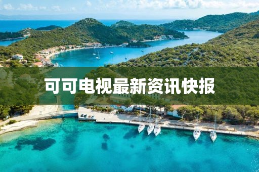 可可电视最新资讯快报