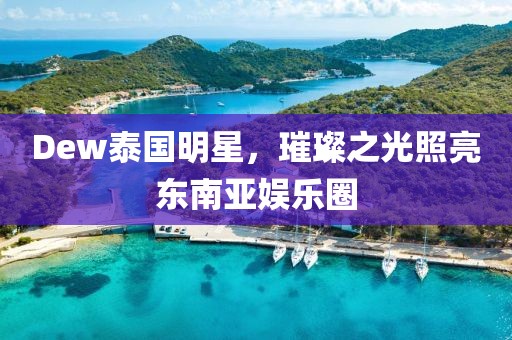 Dew泰国明星，璀璨之光照亮东南亚娱乐圈