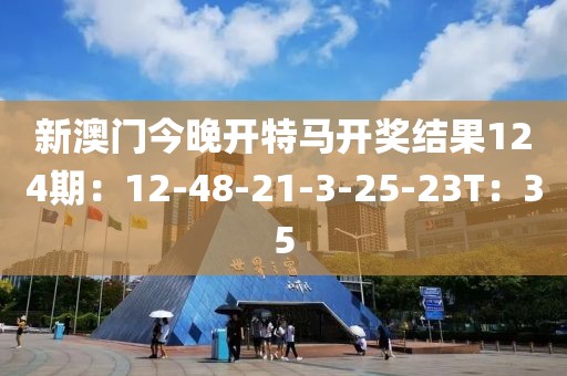 新澳门今晚开特马开奖结果124期：12-48-21-3-25-23T：35