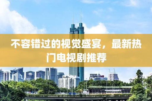 不容错过的视觉盛宴，最新热门电视剧推荐