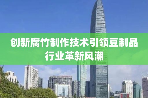 创新腐竹制作技术引领豆制品行业革新风潮