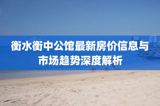 衡水衡中公馆最新房价信息与市场趋势深度解析