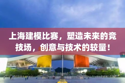 上海建模比赛，塑造未来的竞技场，创意与技术的较量！