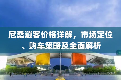 尼桑逍客价格详解，市场定位、购车策略及全面解析
