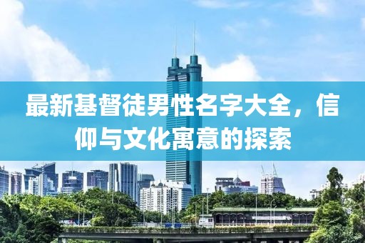 最新基督徒男性名字大全，信仰与文化寓意的探索