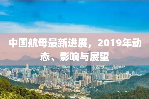 中国航母最新进展，2019年动态、影响与展望