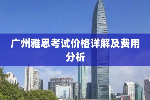 广州雅思考试价格详解及费用分析