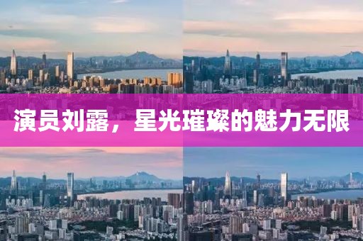 演员刘露，星光璀璨的魅力无限