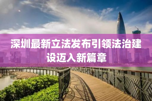 深圳最新立法发布引领法治建设迈入新篇章