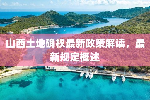 山西土地确权最新政策解读，最新规定概述