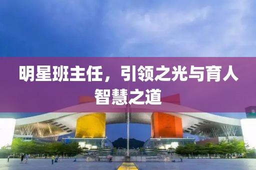 明星班主任，引领之光与育人智慧之道