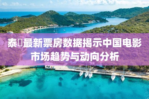 泰囧最新票房数据揭示中国电影市场趋势与动向分析