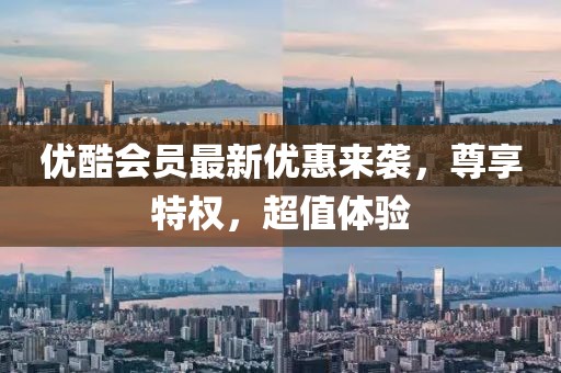 优酷会员最新优惠来袭，尊享特权，超值体验