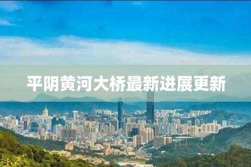 平阴黄河大桥最新进展更新