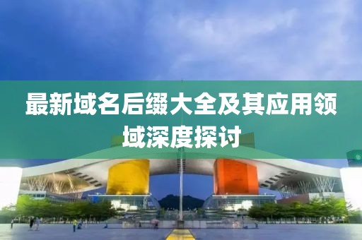 最新域名后缀大全及其应用领域深度探讨
