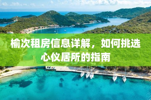 榆次租房信息详解，如何挑选心仪居所的指南