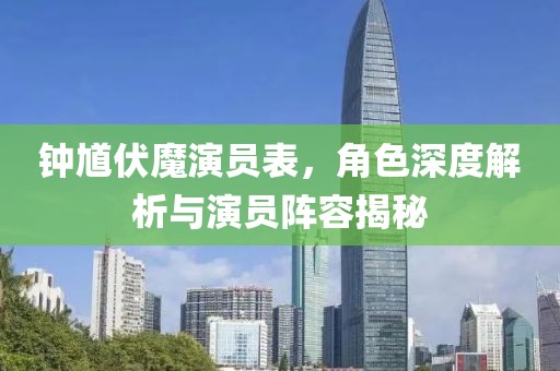 钟馗伏魔演员表，角色深度解析与演员阵容揭秘