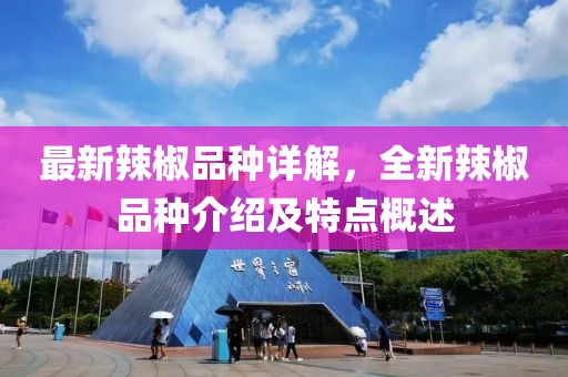 最新辣椒品种详解，全新辣椒品种介绍及特点概述